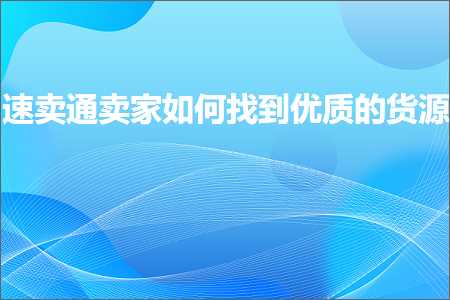 璺ㄥ鐢靛晢鐭ヨ瘑:閫熷崠閫氬崠瀹跺浣曟壘鍒颁紭璐ㄧ殑璐ф簮